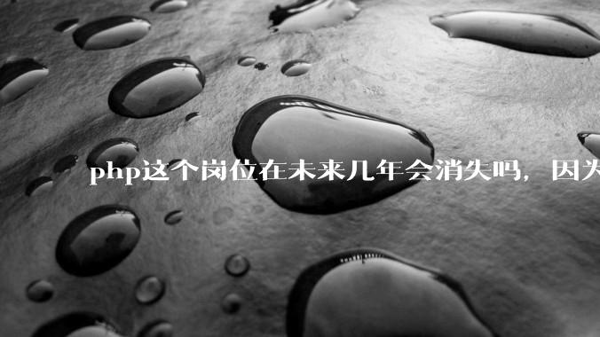php这个岗位在未来几年会消失吗，因为刚从事php有点焦虑?