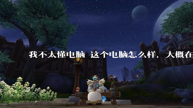 我不太懂电脑 这个电脑怎么样，大概在什么价钱啊？